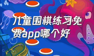 儿童围棋练习免费app哪个好