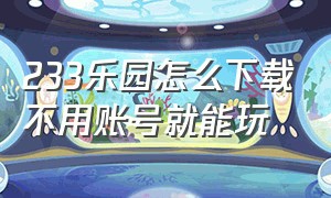 233乐园怎么下载不用账号就能玩