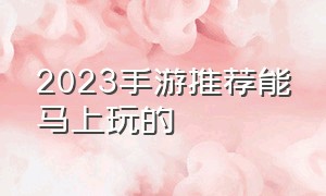 2023手游推荐能马上玩的