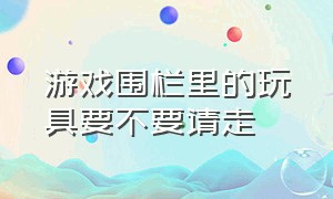 游戏围栏里的玩具要不要请走