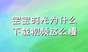 宝宝时光为什么下载视频这么慢