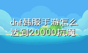 dnf韩服手游怎么达到20000抗魔