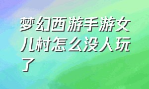 梦幻西游手游女儿村怎么没人玩了