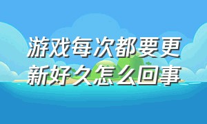 游戏每次都要更新好久怎么回事