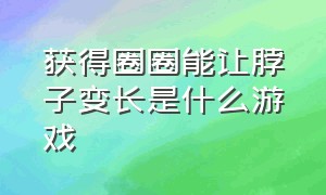 获得圈圈能让脖子变长是什么游戏