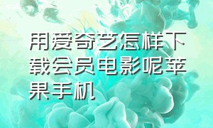 用爱奇艺怎样下载会员电影呢苹果手机