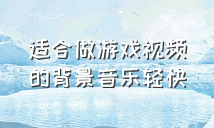 适合做游戏视频的背景音乐轻快