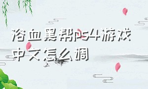 浴血黑帮ps4游戏中文怎么调