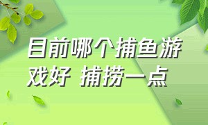 目前哪个捕鱼游戏好 捕捞一点