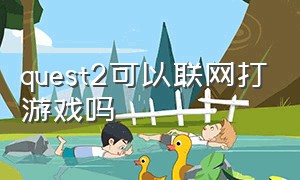 quest2可以联网打游戏吗