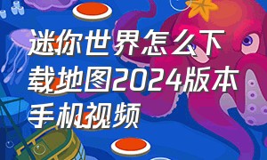 迷你世界怎么下载地图2024版本手机视频