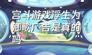 宫斗游戏浮生为卿歌广告是真的吗