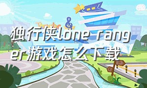 独行侠lone ranger游戏怎么下载