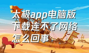 太极app电脑版下载连不了网络怎么回事