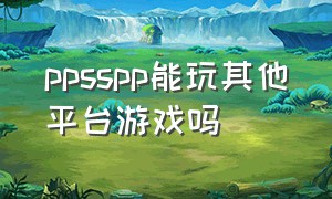 ppsspp能玩其他平台游戏吗