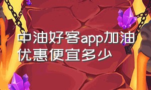 中油好客app加油优惠便宜多少