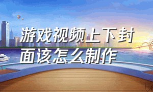 游戏视频上下封面该怎么制作