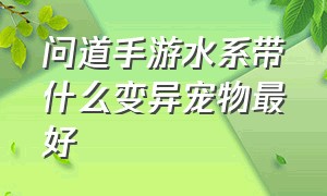 问道手游水系带什么变异宠物最好