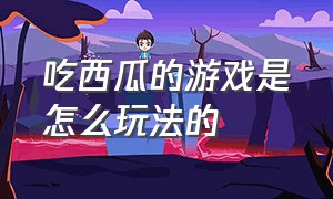 吃西瓜的游戏是怎么玩法的