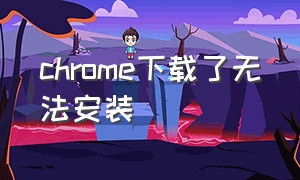 chrome下载了无法安装