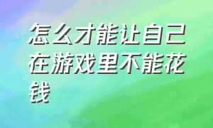 怎么才能让自己在游戏里不能花钱