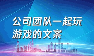 公司团队一起玩游戏的文案