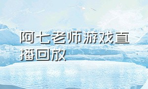 阿七老师游戏直播回放