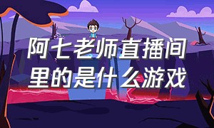 阿七老师直播间里的是什么游戏