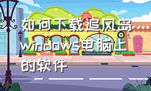 如何下载追风岛windows电脑上的软件