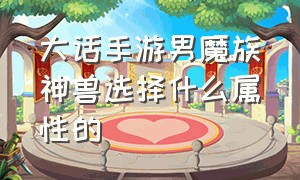 大话手游男魔族神兽选择什么属性的