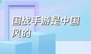 国战手游是中国风的