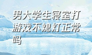 男大学生寝室打游戏不熄灯正常吗