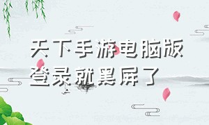 天下手游电脑版登录就黑屏了