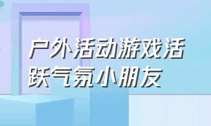 户外活动游戏活跃气氛小朋友