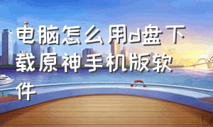 电脑怎么用d盘下载原神手机版软件