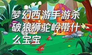 梦幻西游手游杀破狼狮驼岭带什么宝宝