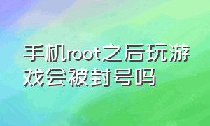 手机root之后玩游戏会被封号吗