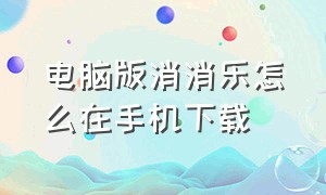 电脑版消消乐怎么在手机下载