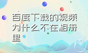 百度下载的视频为什么不在相册里