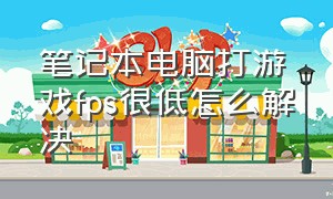 笔记本电脑打游戏fps很低怎么解决