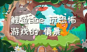 鲤鱼ace 玩恐怖游戏的 情景