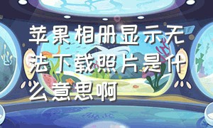 苹果相册显示无法下载照片是什么意思啊