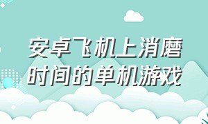 安卓飞机上消磨时间的单机游戏