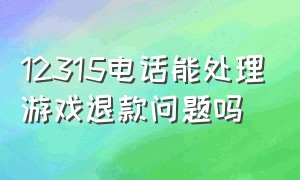 12315电话能处理游戏退款问题吗