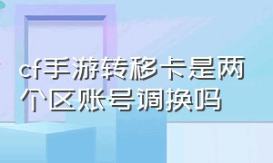 cf手游转移卡是两个区账号调换吗