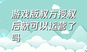 游戏版权方授权后就可以运营了吗