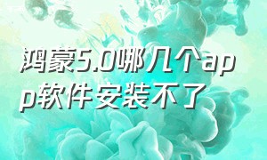 鸿蒙5.0哪几个app软件安装不了