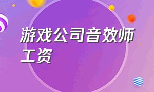 游戏公司音效师工资