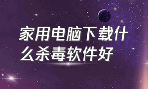 家用电脑下载什么杀毒软件好