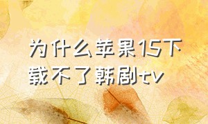 为什么苹果15下载不了韩剧tv